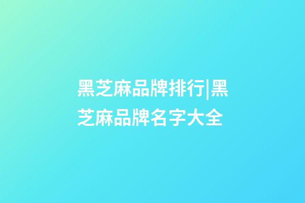 黑芝麻品牌排行|黑芝麻品牌名字大全-第1张-商标起名-玄机派